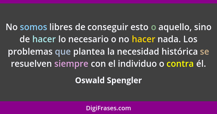 No somos libres de conseguir esto o aquello, sino de hacer lo necesario o no hacer nada. Los problemas que plantea la necesidad hist... - Oswald Spengler