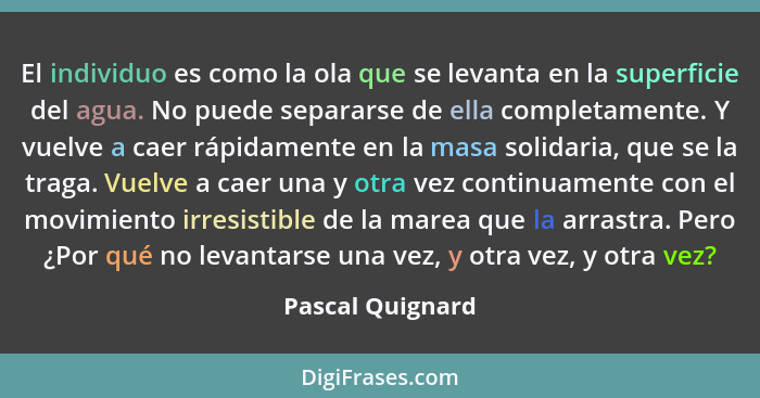 El individuo es como la ola que se levanta en la superficie del agua. No puede separarse de ella completamente. Y vuelve a caer rápi... - Pascal Quignard