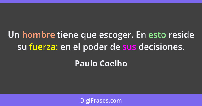 Un hombre tiene que escoger. En esto reside su fuerza: en el poder de sus decisiones.... - Paulo Coelho