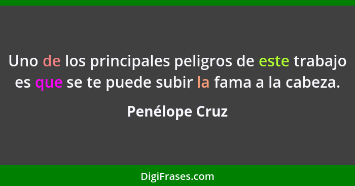 Uno de los principales peligros de este trabajo es que se te puede subir la fama a la cabeza.... - Penélope Cruz