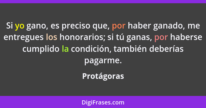 Si yo gano, es preciso que, por haber ganado, me entregues los honorarios; si tú ganas, por haberse cumplido la condición, también deberí... - Protágoras