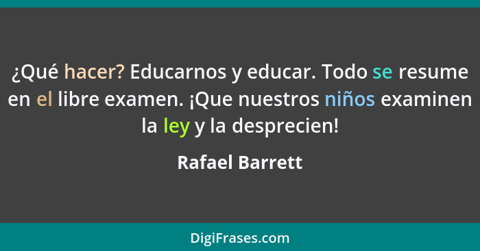 ¿Qué hacer? Educarnos y educar. Todo se resume en el libre examen. ¡Que nuestros niños examinen la ley y la desprecien!... - Rafael Barrett