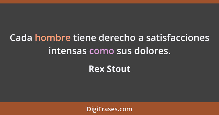 Cada hombre tiene derecho a satisfacciones intensas como sus dolores.... - Rex Stout