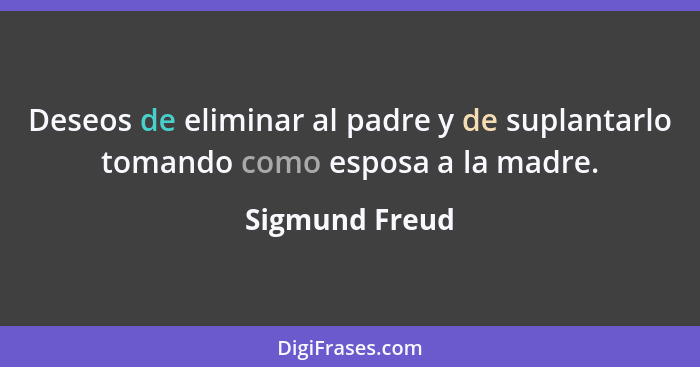 Deseos de eliminar al padre y de suplantarlo tomando como esposa a la madre.... - Sigmund Freud