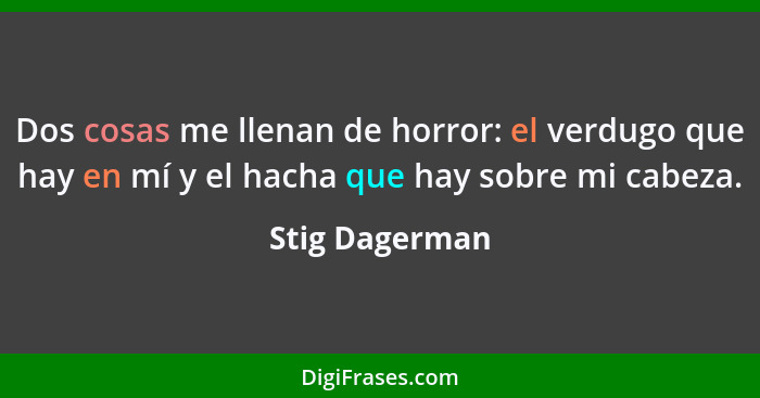 Dos cosas me llenan de horror: el verdugo que hay en mí y el hacha que hay sobre mi cabeza.... - Stig Dagerman