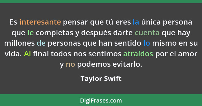 Es interesante pensar que tú eres la única persona que le completas y después darte cuenta que hay millones de personas que han sentido... - Taylor Swift