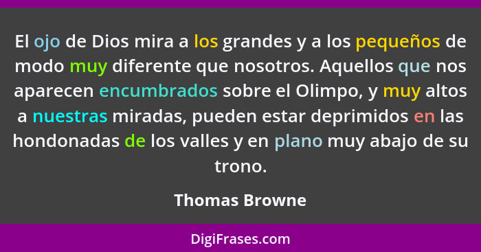 El ojo de Dios mira a los grandes y a los pequeños de modo muy diferente que nosotros. Aquellos que nos aparecen encumbrados sobre el... - Thomas Browne