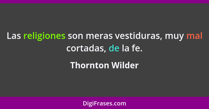 Las religiones son meras vestiduras, muy mal cortadas, de la fe.... - Thornton Wilder