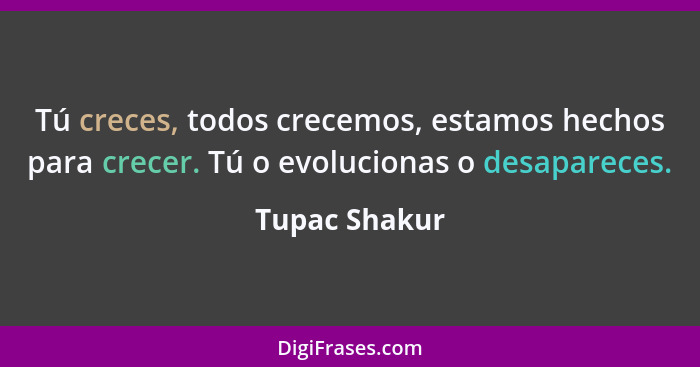 Tú creces, todos crecemos, estamos hechos para crecer. Tú o evolucionas o desapareces.... - Tupac Shakur