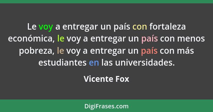 Le voy a entregar un país con fortaleza económica, le voy a entregar un país con menos pobreza, le voy a entregar un país con más estudi... - Vicente Fox