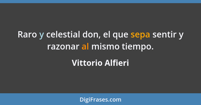 Raro y celestial don, el que sepa sentir y razonar al mismo tiempo.... - Vittorio Alfieri