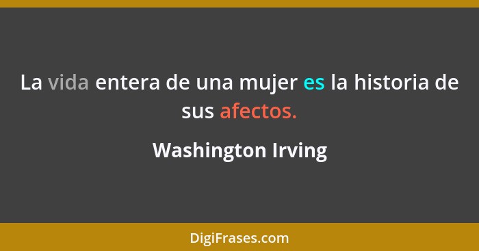 La vida entera de una mujer es la historia de sus afectos.... - Washington Irving