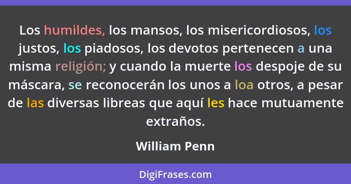 Los humildes, los mansos, los misericordiosos, los justos, los piadosos, los devotos pertenecen a una misma religión; y cuando la muert... - William Penn