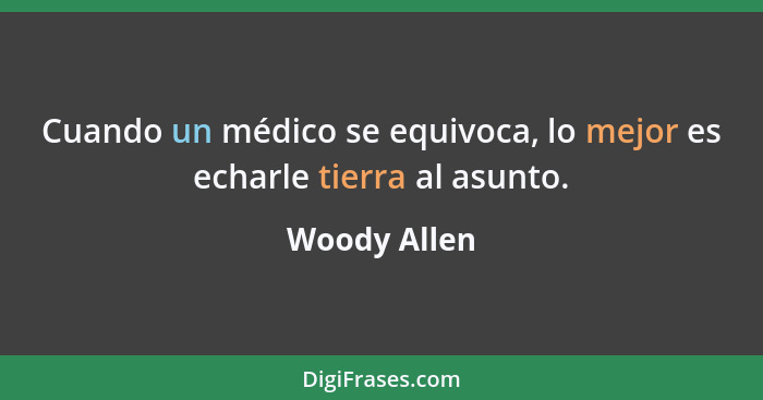 Cuando un médico se equivoca, lo mejor es echarle tierra al asunto.... - Woody Allen