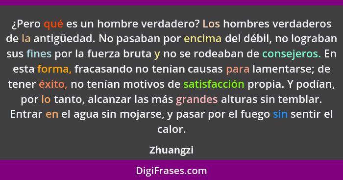 ¿Pero qué es un hombre verdadero? Los hombres verdaderos de la antigüedad. No pasaban por encima del débil, no lograban sus fines por la fu... - Zhuangzi