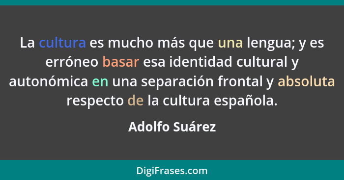 La cultura es mucho más que una lengua; y es erróneo basar esa identidad cultural y autonómica en una separación frontal y absoluta re... - Adolfo Suárez