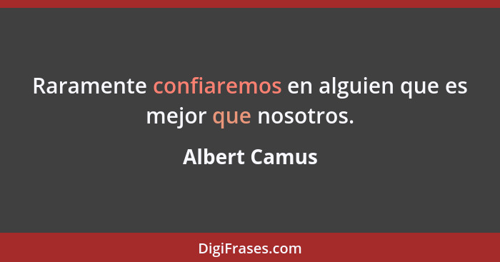 Raramente confiaremos en alguien que es mejor que nosotros.... - Albert Camus