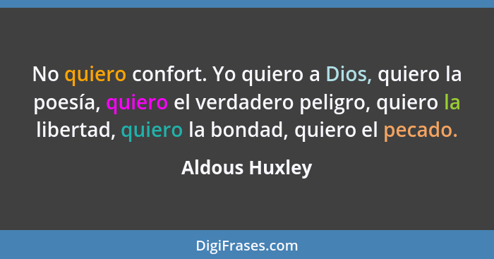 No quiero confort. Yo quiero a Dios, quiero la poesía, quiero el verdadero peligro, quiero la libertad, quiero la bondad, quiero el pe... - Aldous Huxley