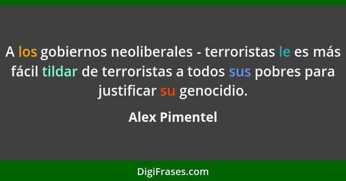 A los gobiernos neoliberales - terroristas le es más fácil tildar de terroristas a todos sus pobres para justificar su genocidio.... - Alex Pimentel