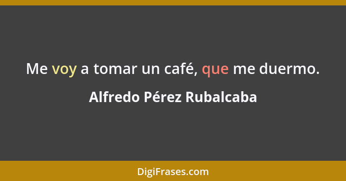 Me voy a tomar un café, que me duermo.... - Alfredo Pérez Rubalcaba