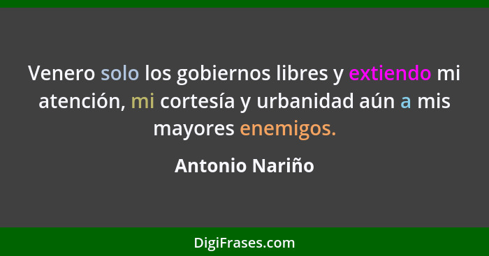 Venero solo los gobiernos libres y extiendo mi atención, mi cortesía y urbanidad aún a mis mayores enemigos.... - Antonio Nariño
