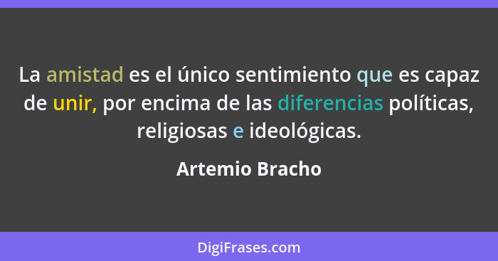 La amistad es el único sentimiento que es capaz de unir, por encima de las diferencias políticas, religiosas e ideológicas.... - Artemio Bracho