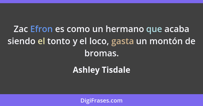 Zac Efron es como un hermano que acaba siendo el tonto y el loco, gasta un montón de bromas.... - Ashley Tisdale