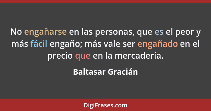 No engañarse en las personas, que es el peor y más fácil engaño; más vale ser engañado en el precio que en la mercadería.... - Baltasar Gracián