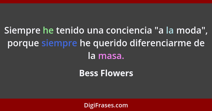 Siempre he tenido una conciencia "a la moda", porque siempre he querido diferenciarme de la masa.... - Bess Flowers