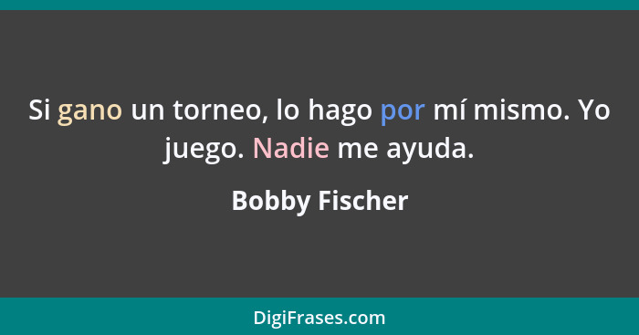 Si gano un torneo, lo hago por mí mismo. Yo juego. Nadie me ayuda.... - Bobby Fischer