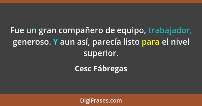 Fue un gran compañero de equipo, trabajador, generoso. Y aun así, parecía listo para el nivel superior.... - Cesc Fábregas