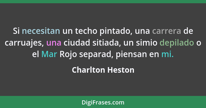 Si necesitan un techo pintado, una carrera de carruajes, una ciudad sitiada, un simio depilado o el Mar Rojo separad, piensan en mi.... - Charlton Heston