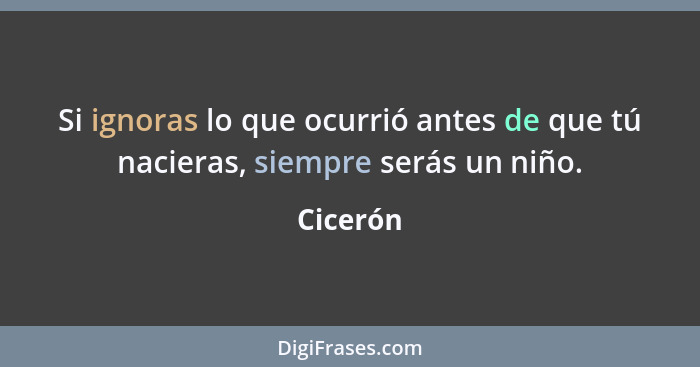 Si ignoras lo que ocurrió antes de que tú nacieras, siempre serás un niño.... - Cicerón