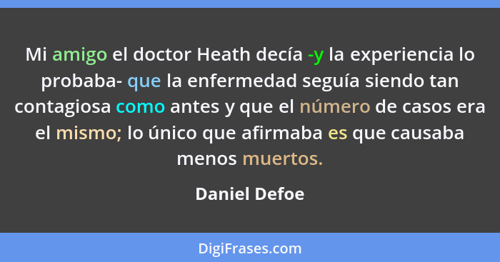Mi amigo el doctor Heath decía -y la experiencia lo probaba- que la enfermedad seguía siendo tan contagiosa como antes y que el número... - Daniel Defoe