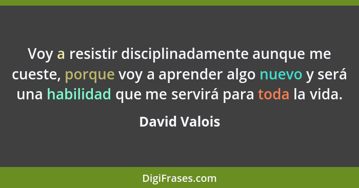 Voy a resistir disciplinadamente aunque me cueste, porque voy a aprender algo nuevo y será una habilidad que me servirá para toda la vi... - David Valois