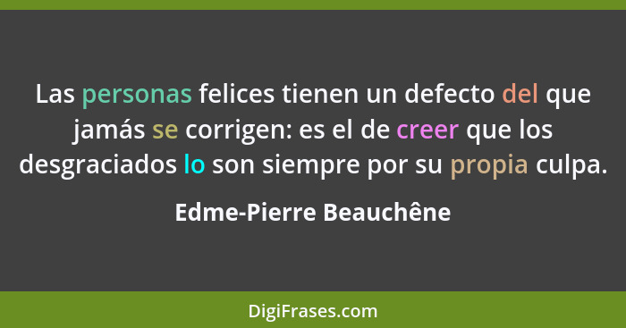 Las personas felices tienen un defecto del que jamás se corrigen: es el de creer que los desgraciados lo son siempre por su pr... - Edme-Pierre Beauchêne