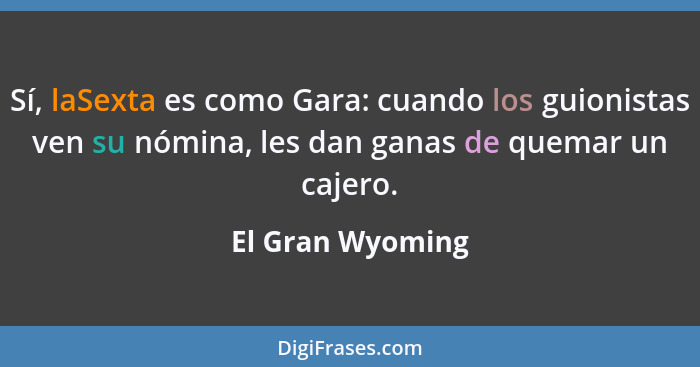 Sí, laSexta es como Gara: cuando los guionistas ven su nómina, les dan ganas de quemar un cajero.... - El Gran Wyoming