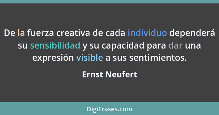 De la fuerza creativa de cada individuo dependerá su sensibilidad y su capacidad para dar una expresión visible a sus sentimientos.... - Ernst Neufert