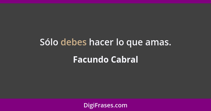 Sólo debes hacer lo que amas.... - Facundo Cabral