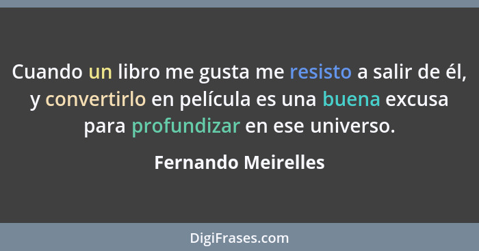 Cuando un libro me gusta me resisto a salir de él, y convertirlo en película es una buena excusa para profundizar en ese universo... - Fernando Meirelles