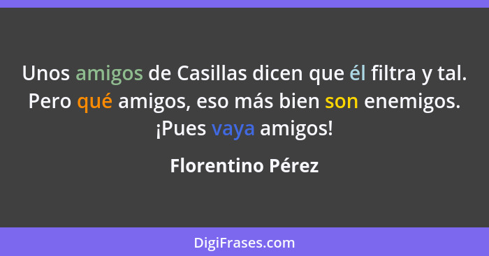 Unos amigos de Casillas dicen que él filtra y tal. Pero qué amigos, eso más bien son enemigos. ¡Pues vaya amigos!... - Florentino Pérez