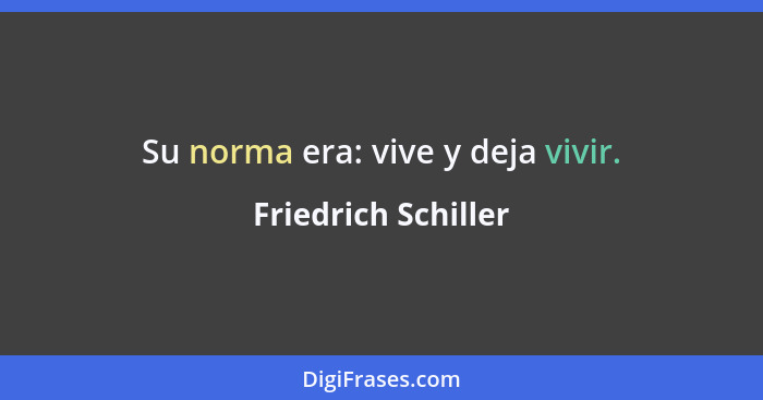 Su norma era: vive y deja vivir.... - Friedrich Schiller