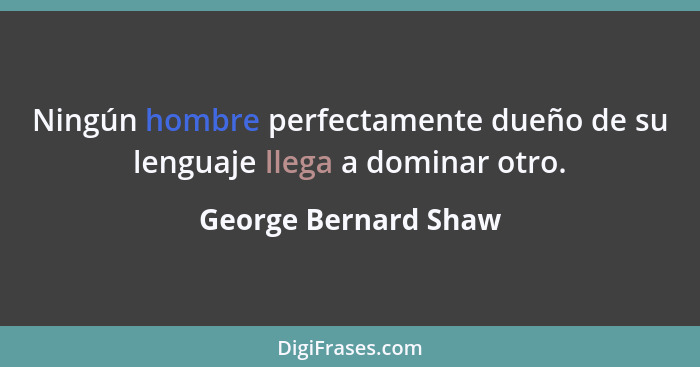 Ningún hombre perfectamente dueño de su lenguaje llega a dominar otro.... - George Bernard Shaw