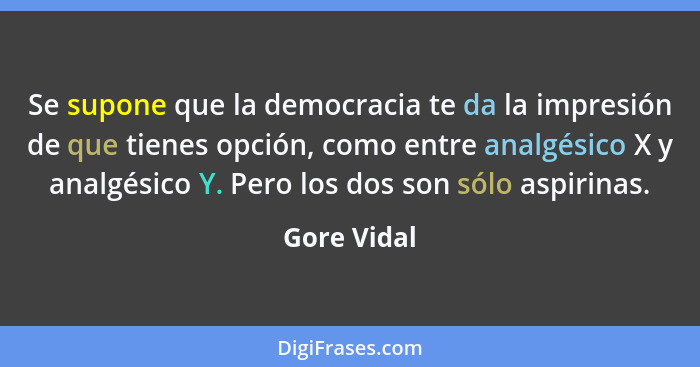 Se supone que la democracia te da la impresión de que tienes opción, como entre analgésico X y analgésico Y. Pero los dos son sólo aspiri... - Gore Vidal