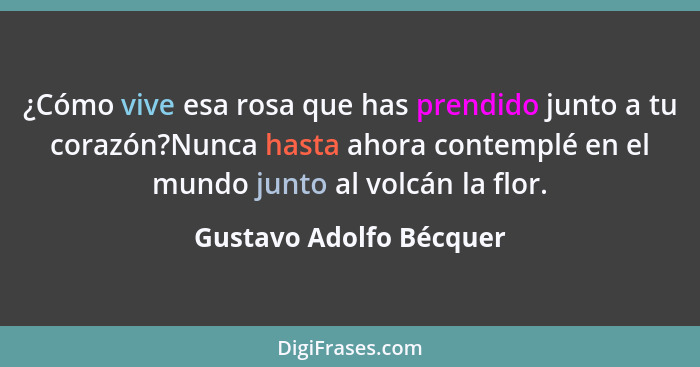 ¿Cómo vive esa rosa que has prendido junto a tu corazón?Nunca hasta ahora contemplé en el mundo junto al volcán la flor.... - Gustavo Adolfo Bécquer