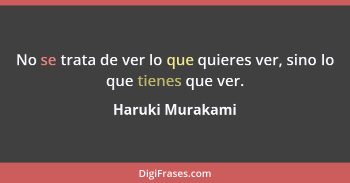 No se trata de ver lo que quieres ver, sino lo que tienes que ver.... - Haruki Murakami