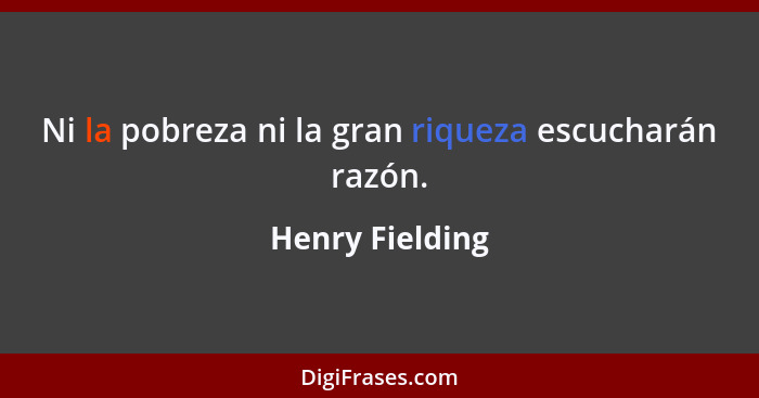 Ni la pobreza ni la gran riqueza escucharán razón.... - Henry Fielding