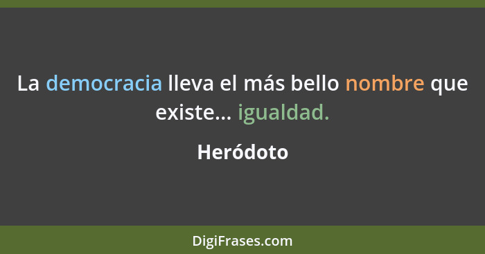 La democracia lleva el más bello nombre que existe... igualdad.... - Heródoto