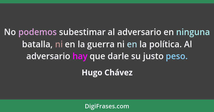 No podemos subestimar al adversario en ninguna batalla, ni en la guerra ni en la política. Al adversario hay que darle su justo peso.... - Hugo Chávez