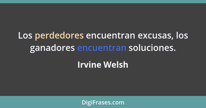 Los perdedores encuentran excusas, los ganadores encuentran soluciones.... - Irvine Welsh